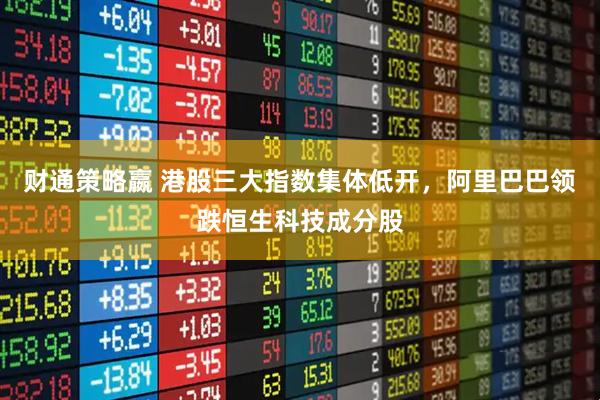 财通策略嬴 港股三大指数集体低开，阿里巴巴领跌恒生科技成分股