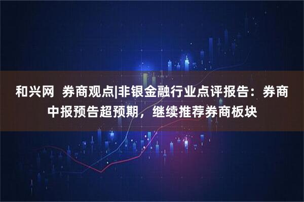 和兴网  券商观点|非银金融行业点评报告：券商中报预告超预期，继续推荐券商板块