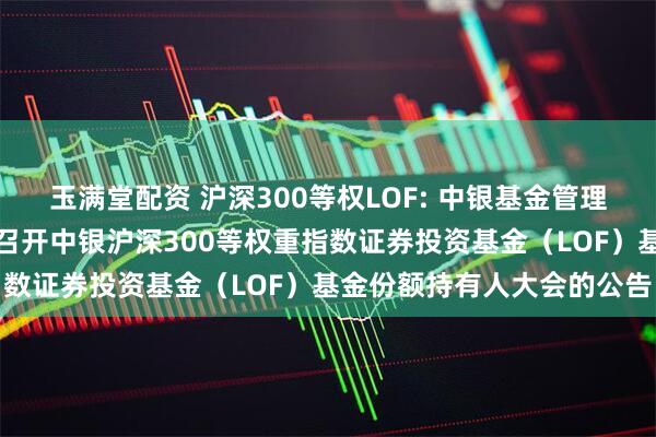 玉满堂配资 沪深300等权LOF: 中银基金管理有限公司关于以通讯方式召开中银沪深300等权重指数证券投资基金（LOF）基金份额持有人大会的公告