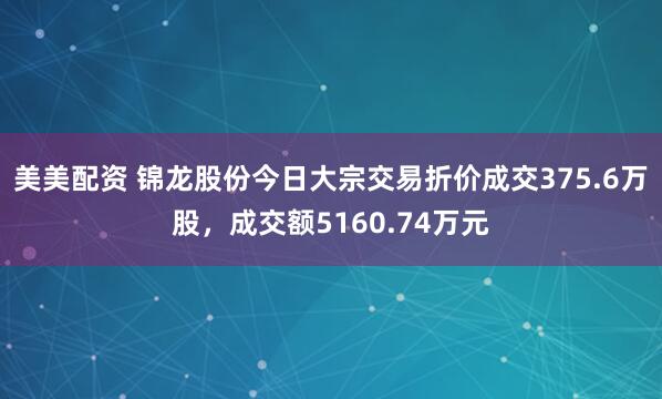 美美配资 锦龙股份今日大宗交易折价成交375.6万股，成交额5160.74万元